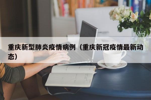 重庆新型肺炎疫情病例（重庆新冠疫情最新动态）