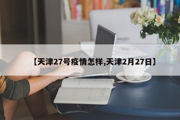 【天津27号疫情怎样,天津2月27日】