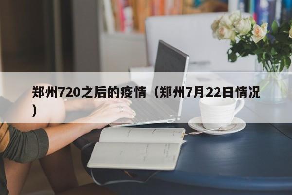 郑州720之后的疫情（郑州7月22日情况）