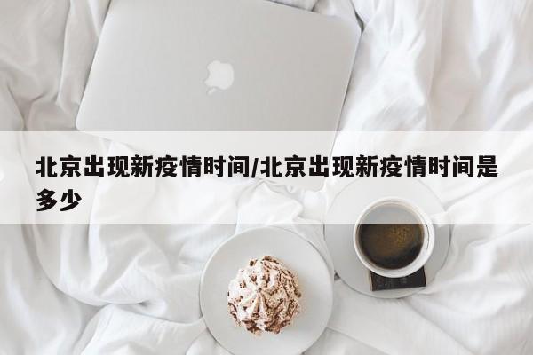北京出现新疫情时间/北京出现新疫情时间是多少