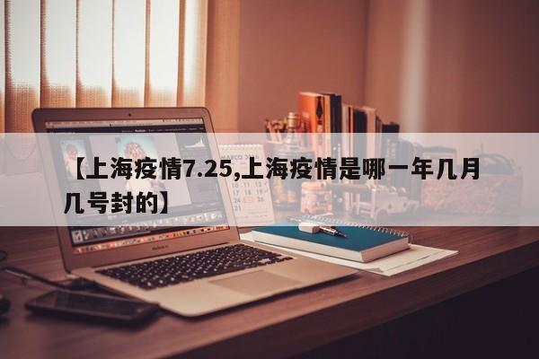 【上海疫情7.25,上海疫情是哪一年几月几号封的】