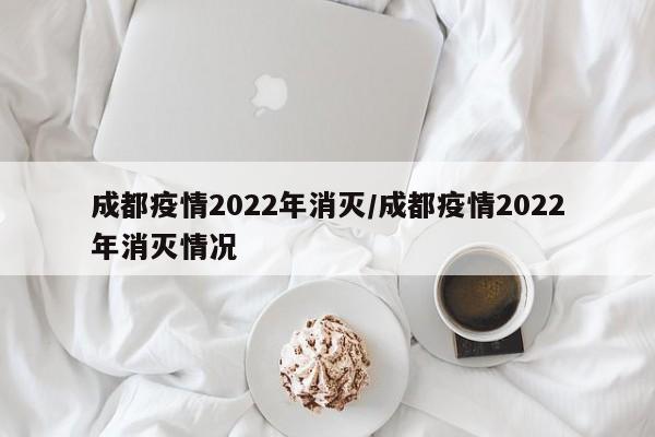 成都疫情2022年消灭/成都疫情2022年消灭情况