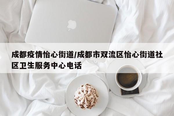 成都疫情怡心街道/成都市双流区怡心街道社区卫生服务中心电话