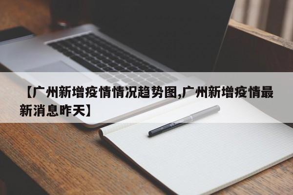 【广州新增疫情情况趋势图,广州新增疫情最新消息昨天】
