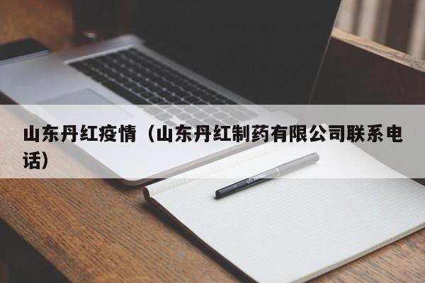 山东丹红疫情（山东丹红制药有限公司联系电话）