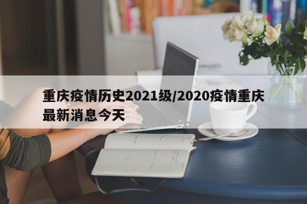 重庆疫情历史2021级/2020疫情重庆最新消息今天