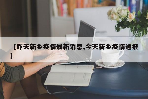 【昨天新乡疫情最新消息,今天新乡疫情通报】