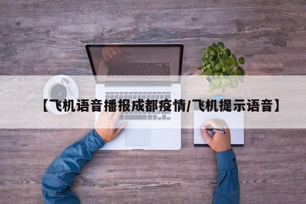 【飞机语音播报成都疫情/飞机提示语音】
