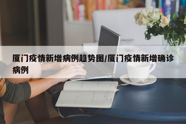 厦门疫情新增病例趋势图/厦门疫情新增确诊病例