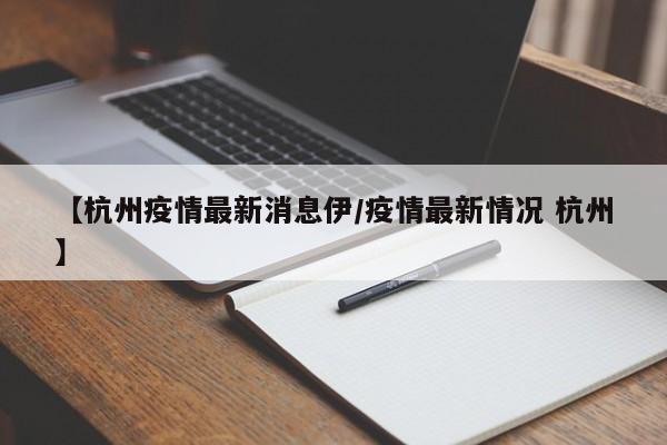 【杭州疫情最新消息伊/疫情最新情况 杭州】