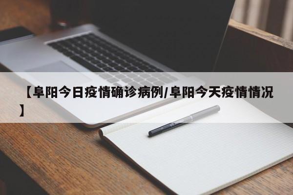 【阜阳今日疫情确诊病例/阜阳今天疫情情况】