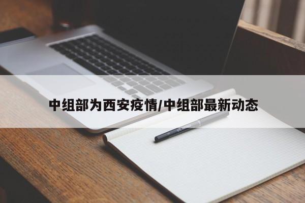 中组部为西安疫情/中组部最新动态