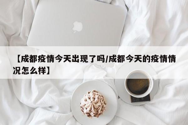 【成都疫情今天出现了吗/成都今天的疫情情况怎么样】