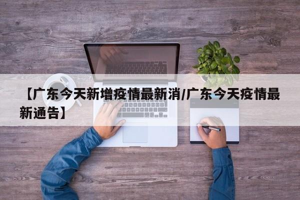 【广东今天新增疫情最新消/广东今天疫情最新通告】