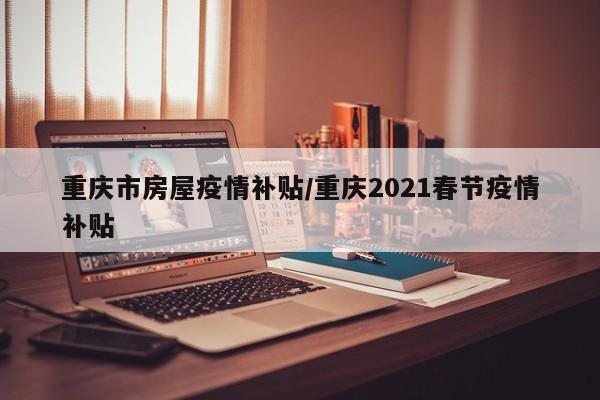 重庆市房屋疫情补贴/重庆2021春节疫情补贴