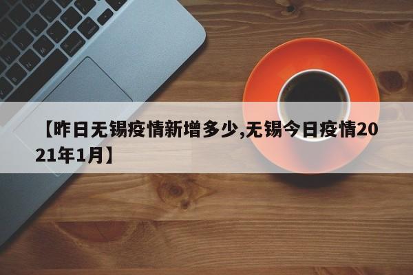 【昨日无锡疫情新增多少,无锡今日疫情2021年1月】