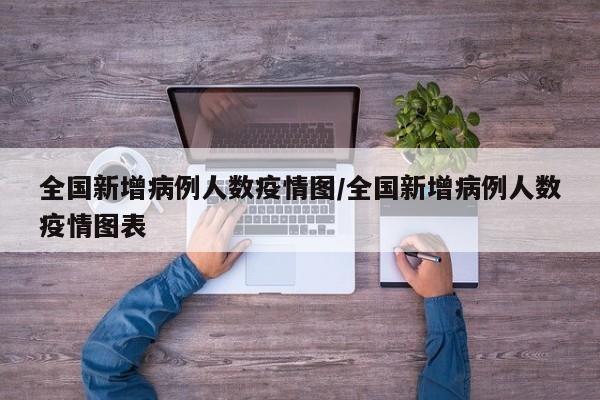 全国新增病例人数疫情图/全国新增病例人数疫情图表