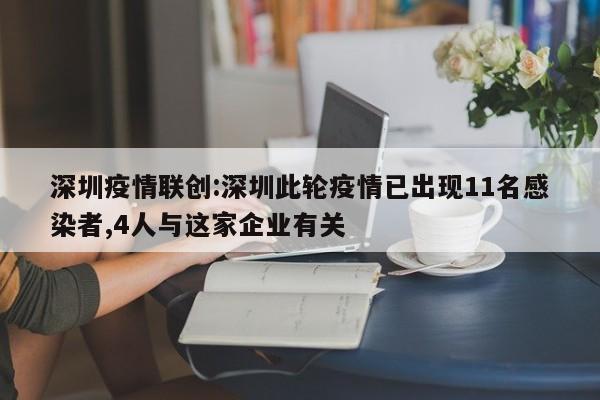深圳疫情联创:深圳此轮疫情已出现11名感染者,4人与这家企业有关
