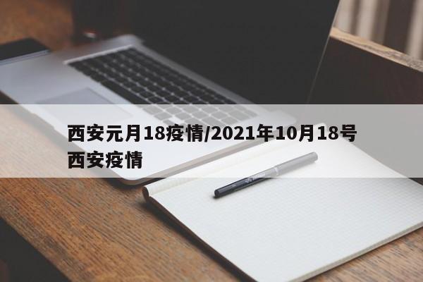 西安元月18疫情/2021年10月18号西安疫情