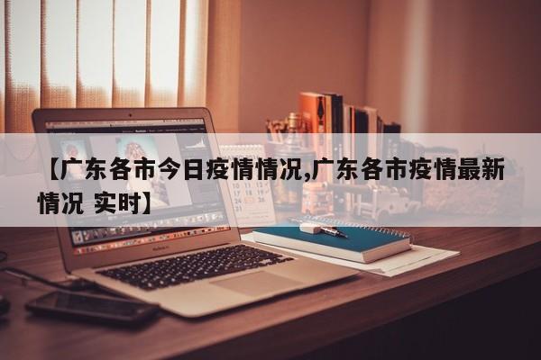 【广东各市今日疫情情况,广东各市疫情最新情况 实时】